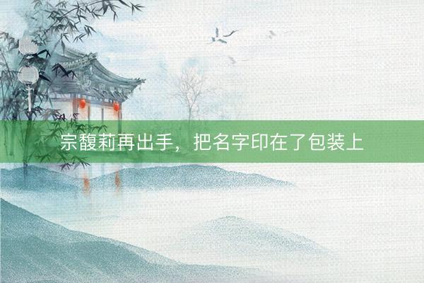 宗馥莉再出手，把名字印在了包装上
