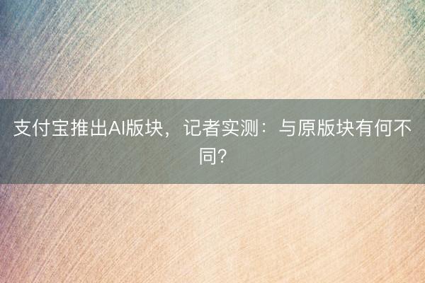 支付宝推出AI版块，记者实测：与原版块有何不同？