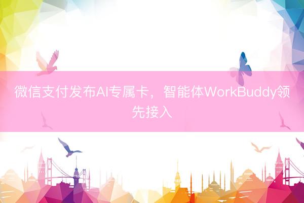 微信支付发布AI专属卡，智能体WorkBuddy领先接入