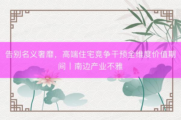 告别名义奢靡,高端住宅竞争干预全维度价值期间丨南边产业不雅