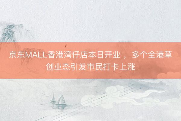 京东MALL香港湾仔店本日开业 ，多个全港草创业态引发市民打卡上涨