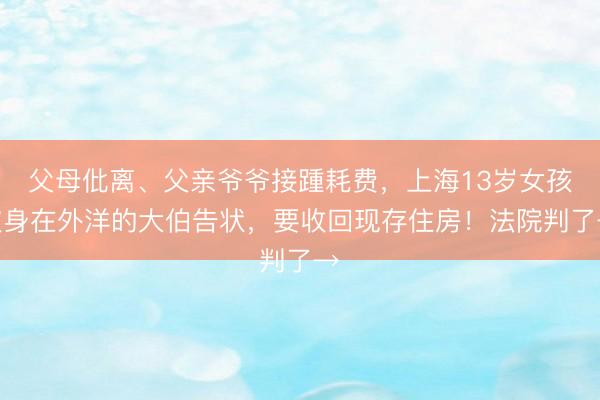 父母仳离、父亲爷爷接踵耗费，上海13岁女孩被身在外洋的大伯告状，要收回现存住房！法院判了→