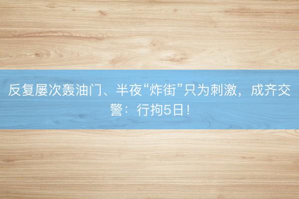 反复屡次轰油门、半夜“炸街”只为刺激，成齐交警：行拘5日！