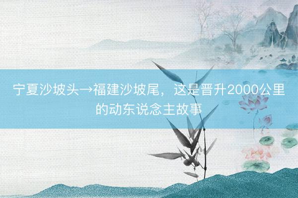 宁夏沙坡头→福建沙坡尾，这是晋升2000公里的动东说念主故事