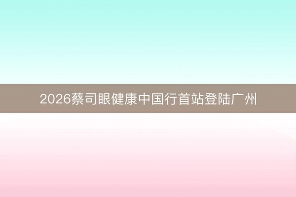 2026蔡司眼健康中国行首站登陆广州