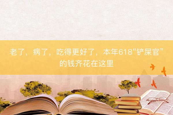 老了，病了，吃得更好了，本年618“铲屎官”的钱齐花在这里