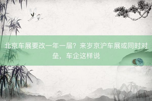 北京车展要改一年一届？来岁京沪车展或同时对垒，车企这样说
