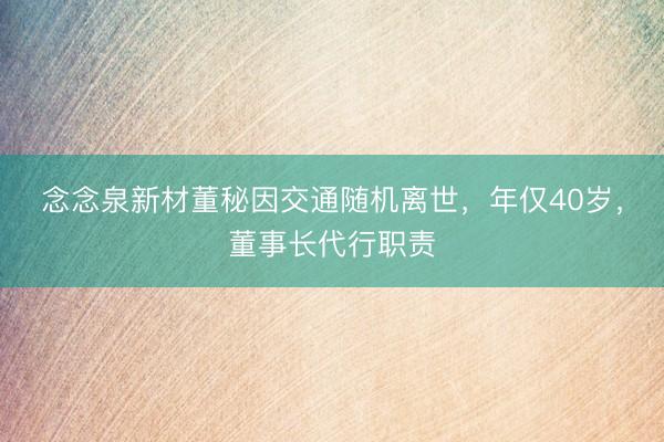 念念泉新材董秘因交通随机离世，年仅40岁，董事长代行职责