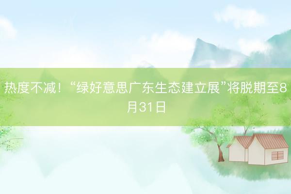 热度不减！“绿好意思广东生态建立展”将脱期至8月31日