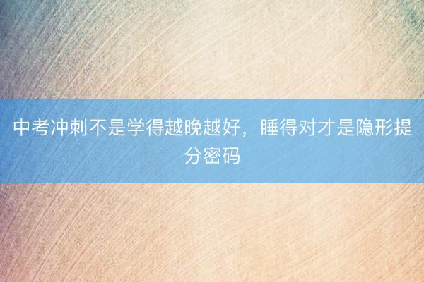 中考冲刺不是学得越晚越好，睡得对才是隐形提分密码