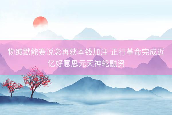 物缄默能赛说念再获本钱加注 正行革命完成近亿好意思元天神轮融资