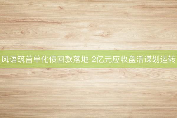 风语筑首单化债回款落地 2亿元应收盘活谋划运转